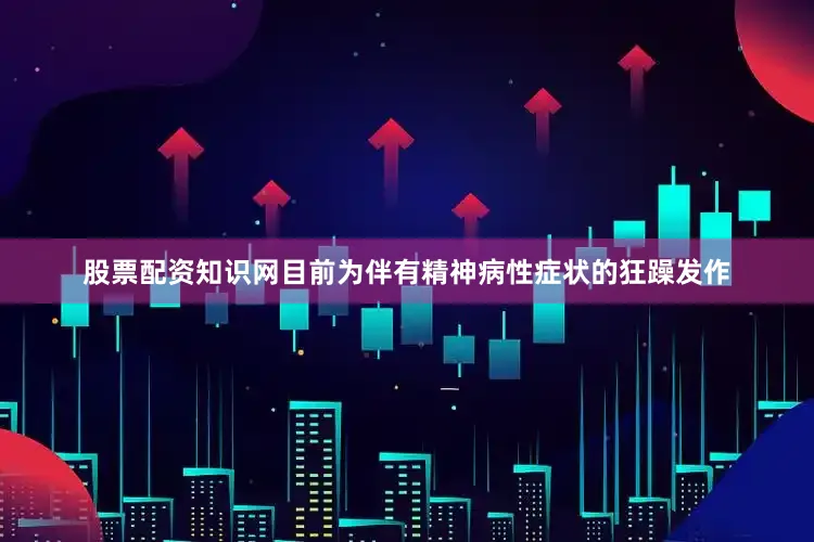 股票配资知识网目前为伴有精神病性症状的狂躁发作