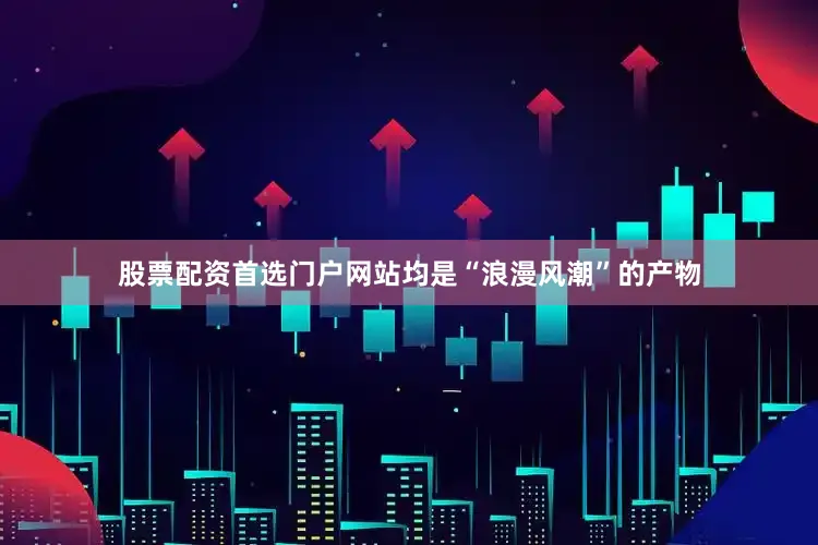 股票配资首选门户网站均是“浪漫风潮”的产物