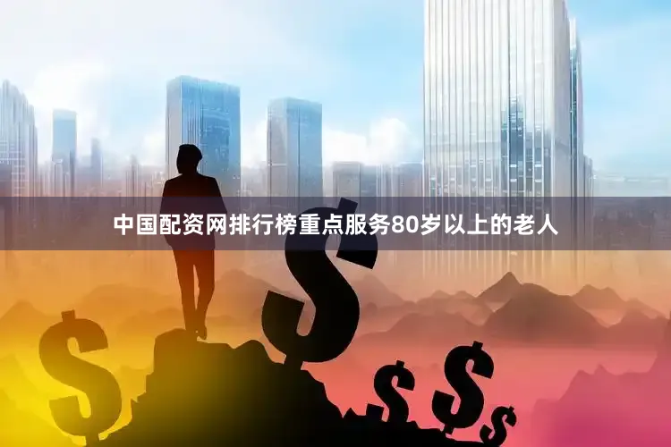 中国配资网排行榜重点服务80岁以上的老人
