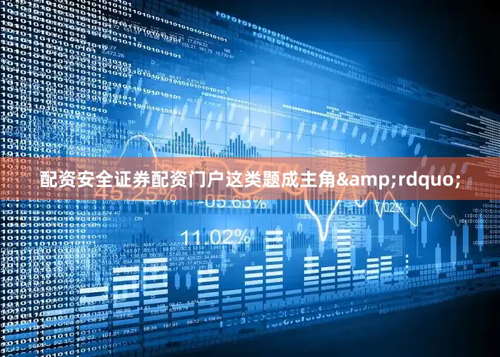 配资安全证券配资门户这类题成主角&rdquo;