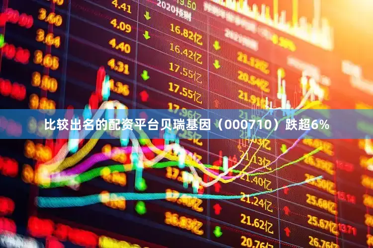 比较出名的配资平台贝瑞基因（000710）跌超6%