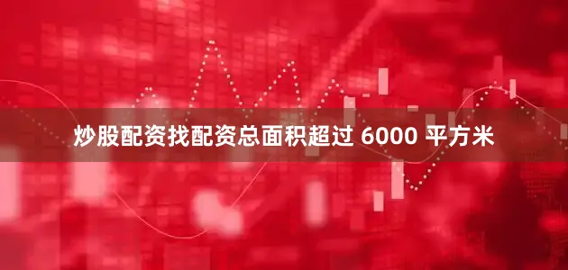炒股配资找配资总面积超过 6000 平方米