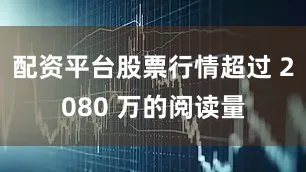 配资平台股票行情超过 2080 万的阅读量