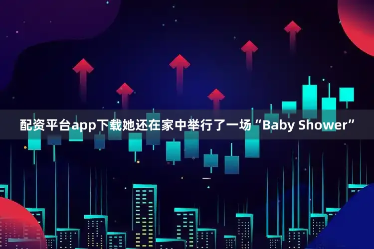 配资平台app下载她还在家中举行了一场“Baby Shower”