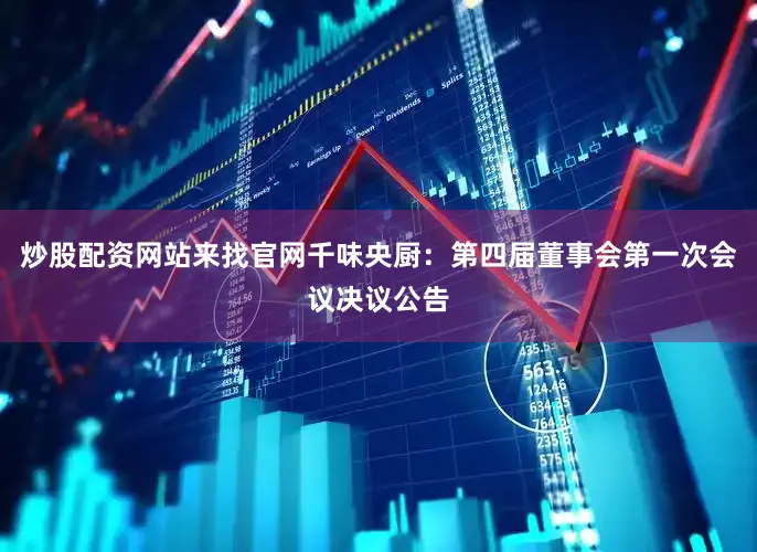 炒股配资网站来找官网千味央厨：第四届董事会第一次会议决议公告
