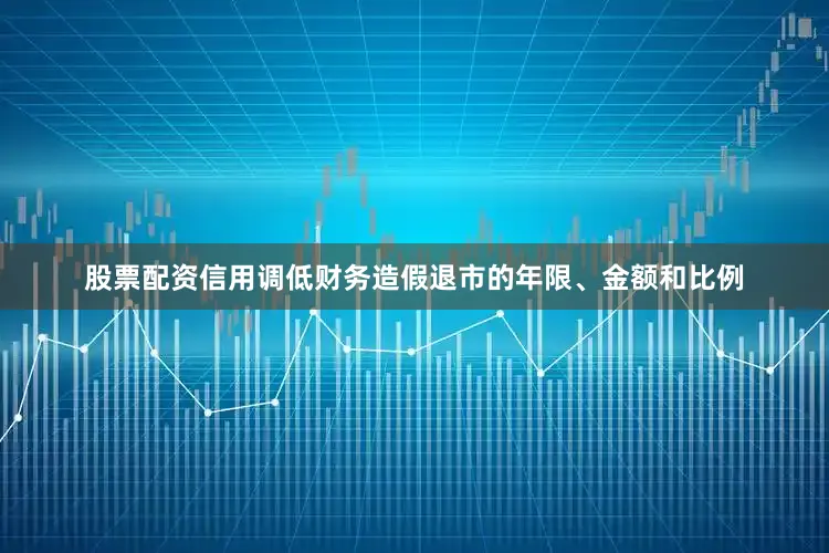 股票配资信用调低财务造假退市的年限、金额和比例