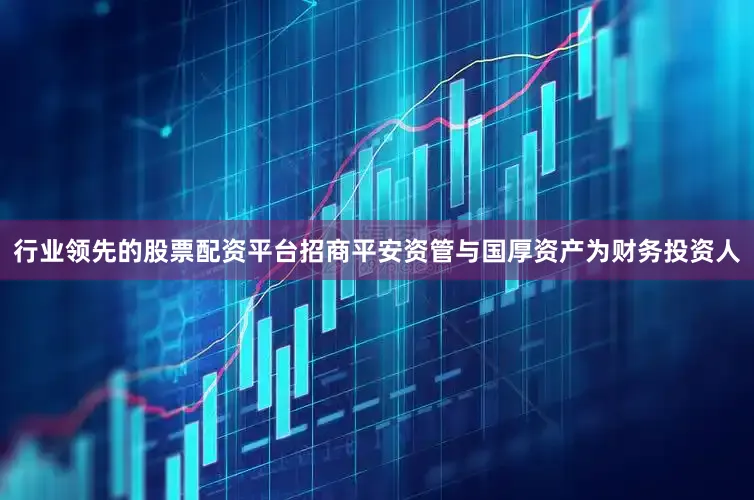 行业领先的股票配资平台招商平安资管与国厚资产为财务投资人
