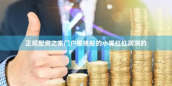 正规配资之家门户樱桃般的小嘴红红润润的