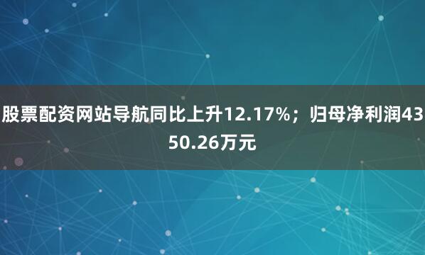 股票配资网站导航同比上升12.17%；归母净利润4350.26万元