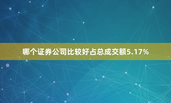 哪个证券公司比较好占总成交额5.17%