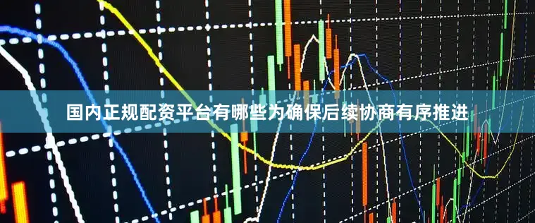 国内正规配资平台有哪些为确保后续协商有序推进