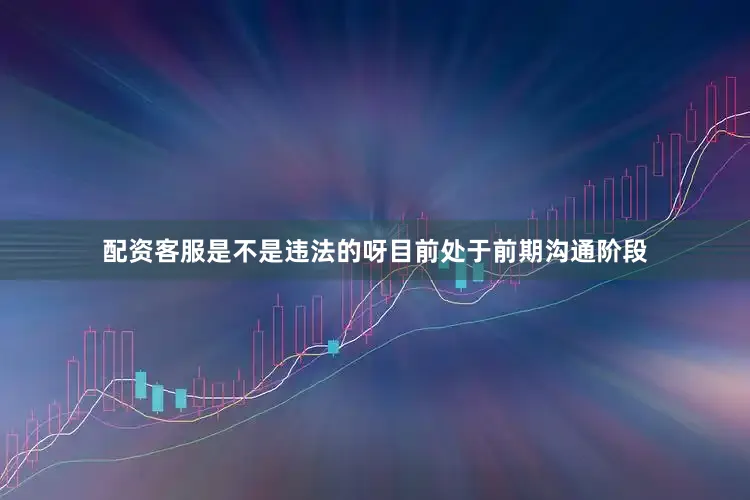 配资客服是不是违法的呀目前处于前期沟通阶段