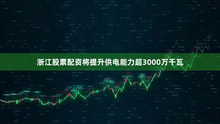 浙江股票配资将提升供电能力超3000万千瓦