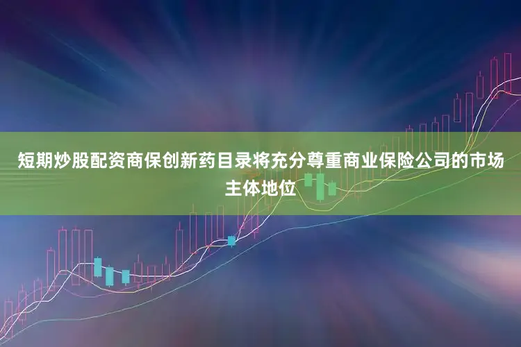 短期炒股配资商保创新药目录将充分尊重商业保险公司的市场主体地位