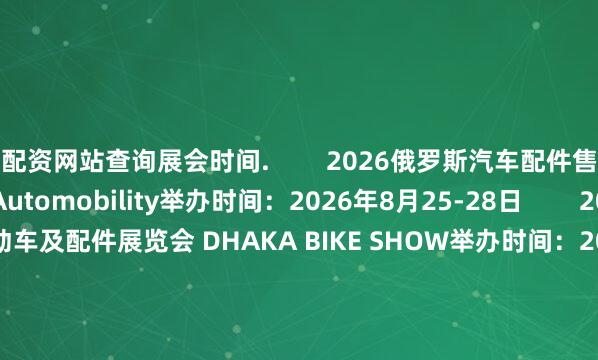 配资网站查询展会时间.        2026俄罗斯汽车配件售后服务展览会 MIMS Automobility举办时间：2026年8月25-28日        2026孟加拉摩托车、电动车及配件展览会 DHAKA BIKE SHOW举办时间：2026年4月23-25日        2026波兰华沙摩托车展览会 Warsaw Motorcycle Show举办时间：2026年4月24-26日  