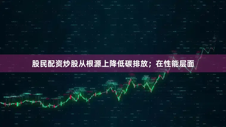 股民配资炒股从根源上降低碳排放；在性能层面