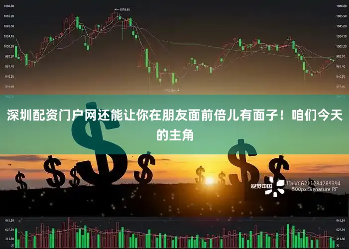 深圳配资门户网还能让你在朋友面前倍儿有面子！咱们今天的主角