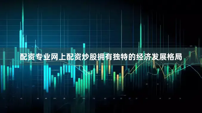 配资专业网上配资炒股拥有独特的经济发展格局