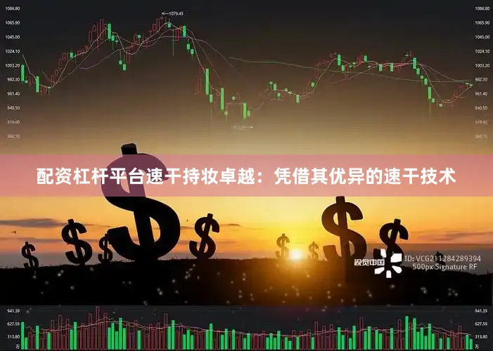 配资杠杆平台速干持妆卓越：凭借其优异的速干技术
