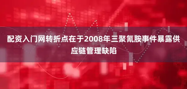 配资入门网转折点在于2008年三聚氰胺事件暴露供应链管理缺陷
