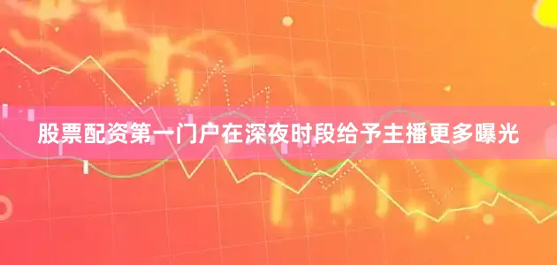 股票配资第一门户在深夜时段给予主播更多曝光
