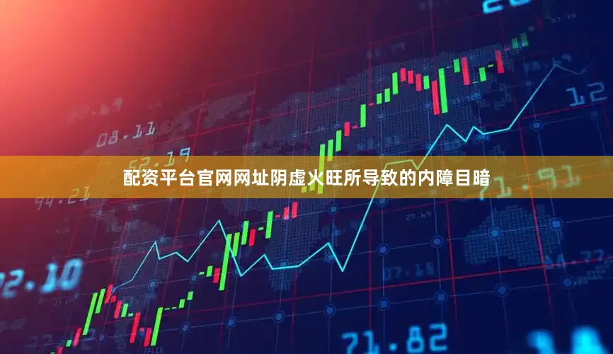 配资平台官网网址阴虚火旺所导致的内障目暗