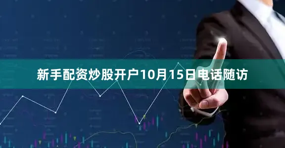 新手配资炒股开户10月15日电话随访