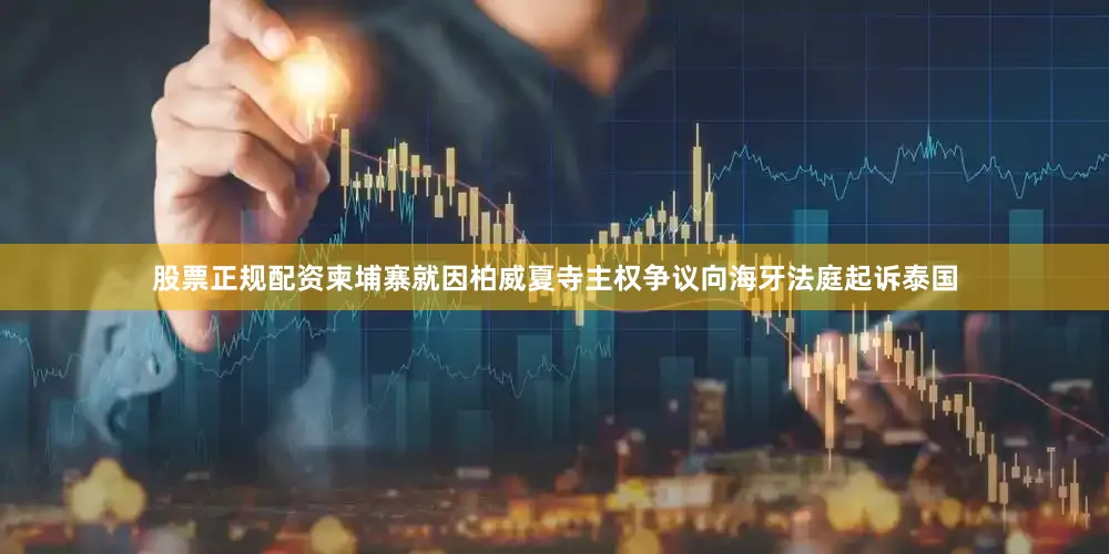 股票正规配资柬埔寨就因柏威夏寺主权争议向海牙法庭起诉泰国
