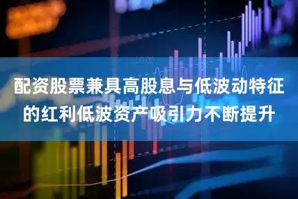 配资股票兼具高股息与低波动特征的红利低波资产吸引力不断提升