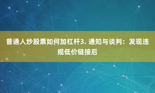 普通人炒股票如何加杠杆3. 通知与谈判：发现违规低价链接后