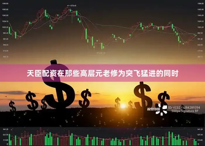 天臣配资在那些高层元老修为突飞猛进的同时