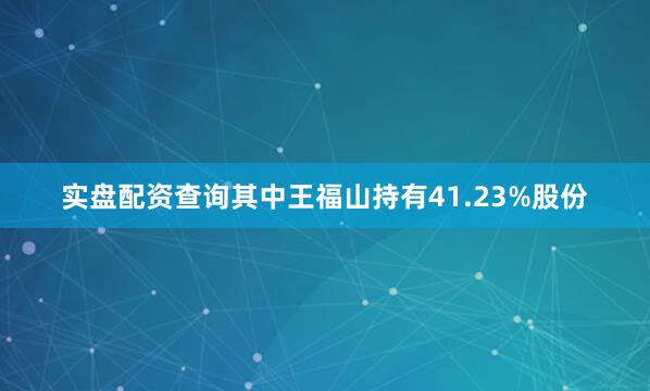 实盘配资查询其中王福山持有41.23%股份