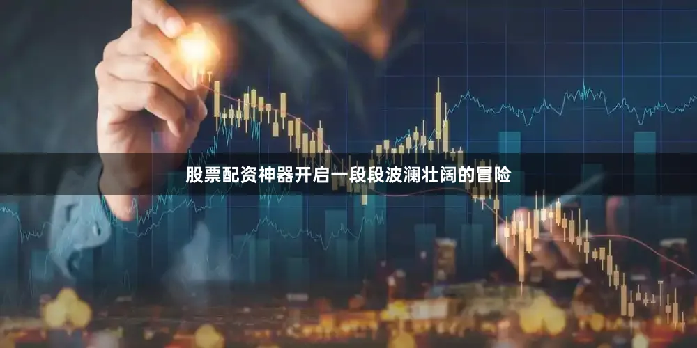 股票配资神器开启一段段波澜壮阔的冒险