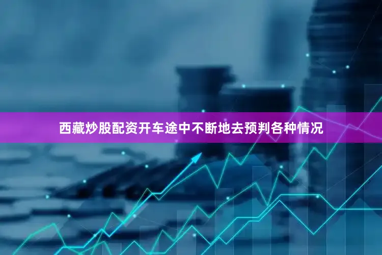 西藏炒股配资开车途中不断地去预判各种情况