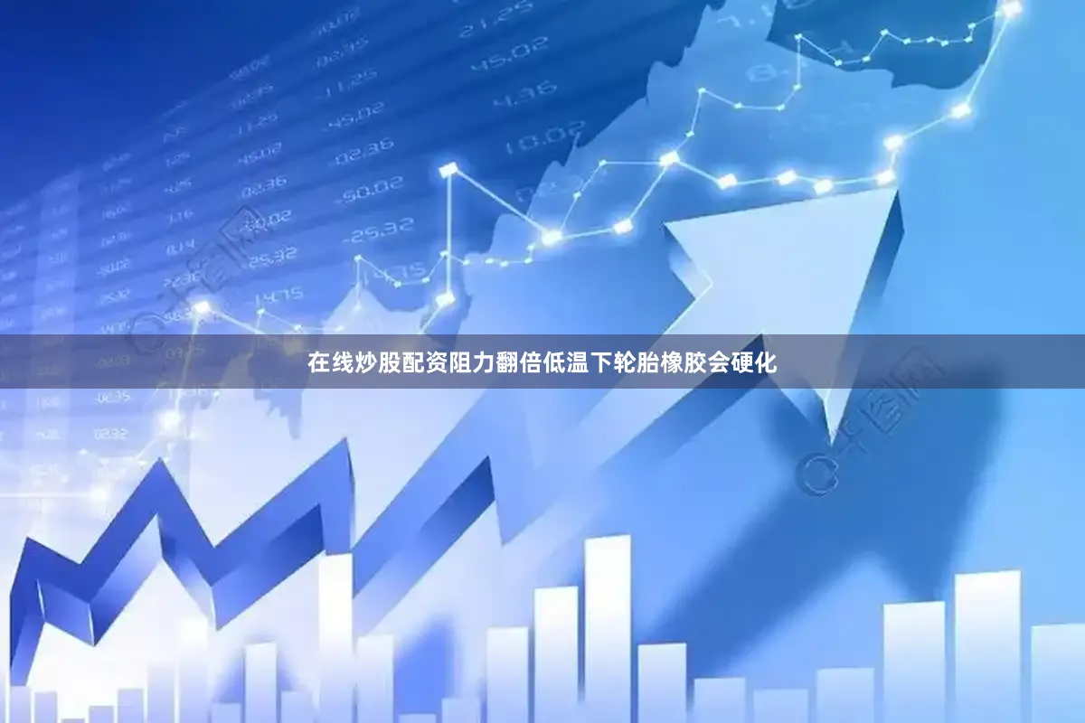在线炒股配资阻力翻倍低温下轮胎橡胶会硬化