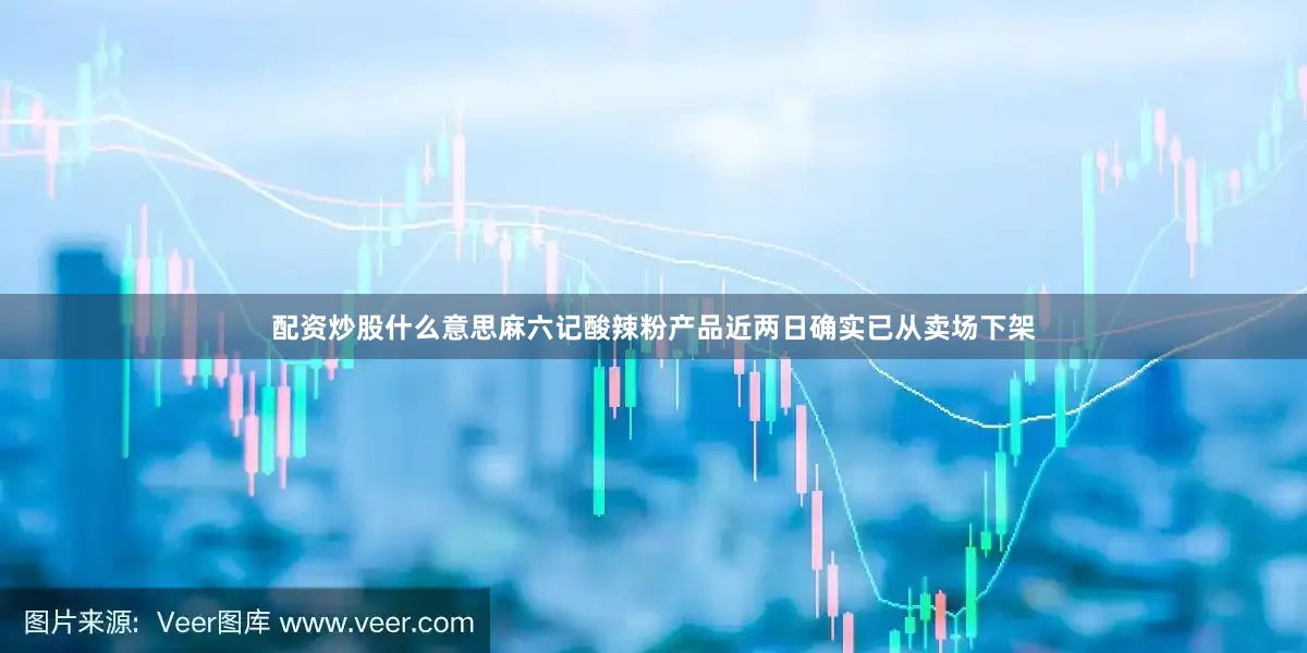 配资炒股什么意思麻六记酸辣粉产品近两日确实已从卖场下架