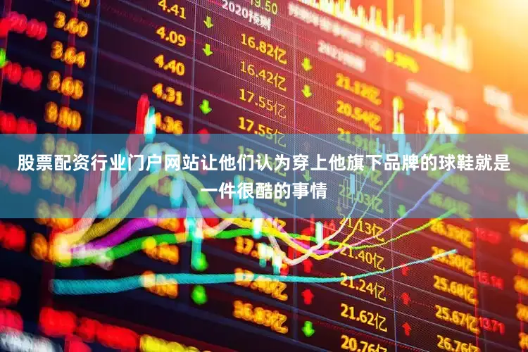 股票配资行业门户网站让他们认为穿上他旗下品牌的球鞋就是一件很酷的事情