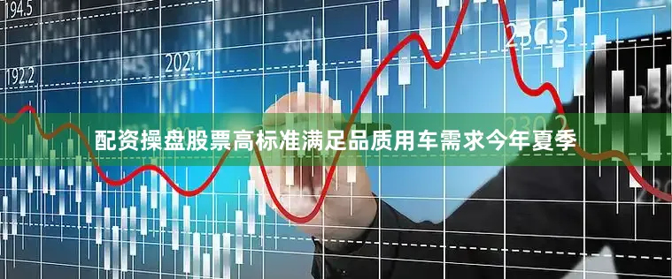 配资操盘股票高标准满足品质用车需求今年夏季