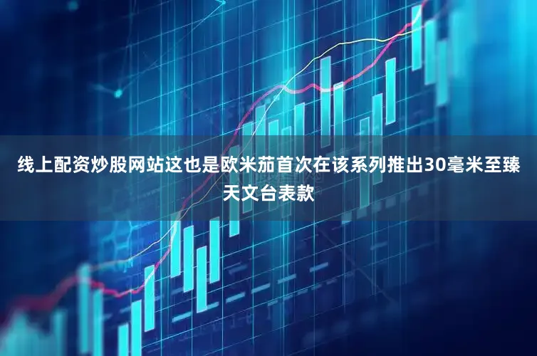 线上配资炒股网站这也是欧米茄首次在该系列推出30毫米至臻天文台表款