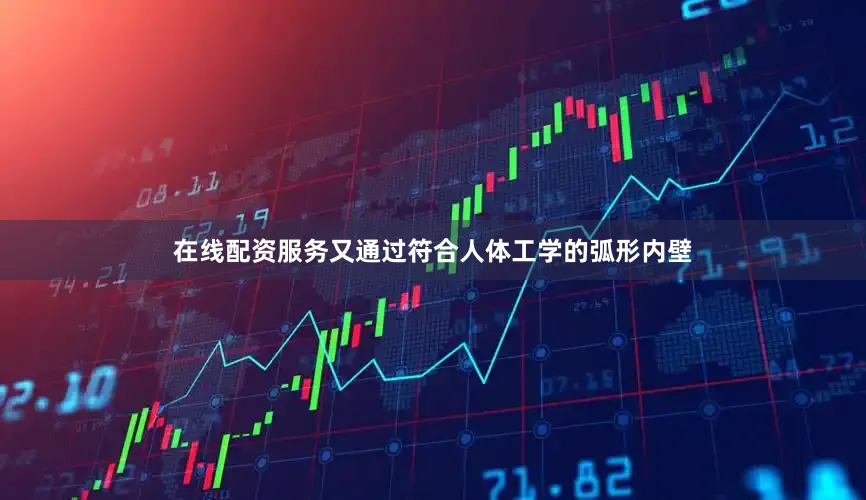 在线配资服务又通过符合人体工学的弧形内壁