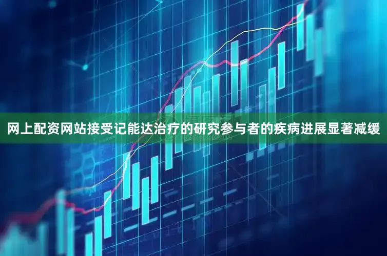 网上配资网站接受记能达治疗的研究参与者的疾病进展显著减缓