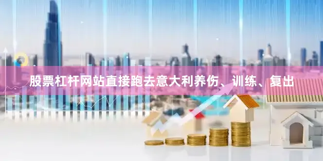 股票杠杆网站直接跑去意大利养伤、训练、复出