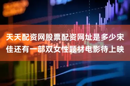 天天配资网股票配资网址是多少宋佳还有一部双女性题材电影待上映