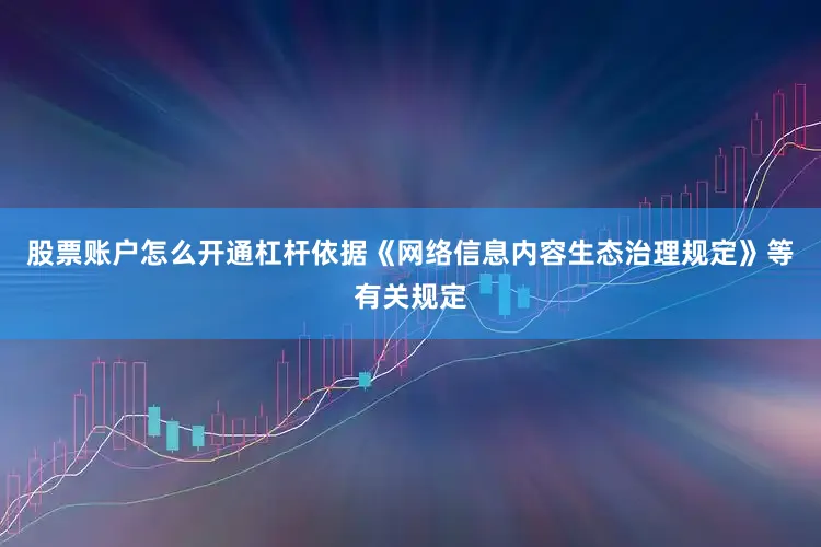 股票账户怎么开通杠杆依据《网络信息内容生态治理规定》等有关规定