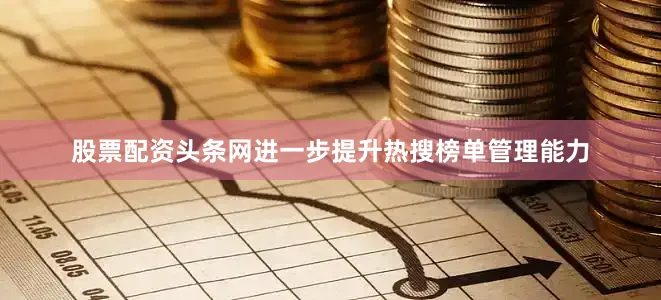 股票配资头条网进一步提升热搜榜单管理能力