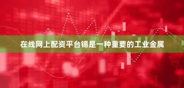 在线网上配资平台锡是一种重要的工业金属