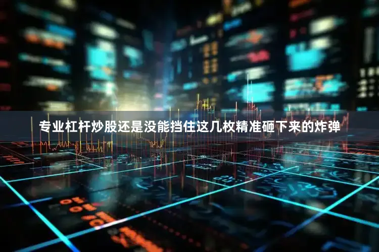 专业杠杆炒股还是没能挡住这几枚精准砸下来的炸弹