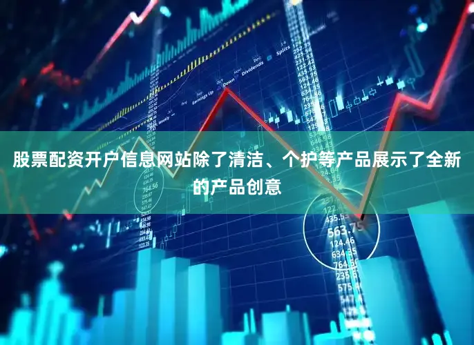 股票配资开户信息网站除了清洁、个护等产品展示了全新的产品创意