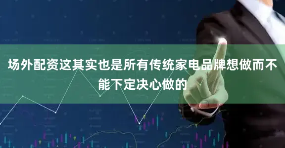 场外配资这其实也是所有传统家电品牌想做而不能下定决心做的