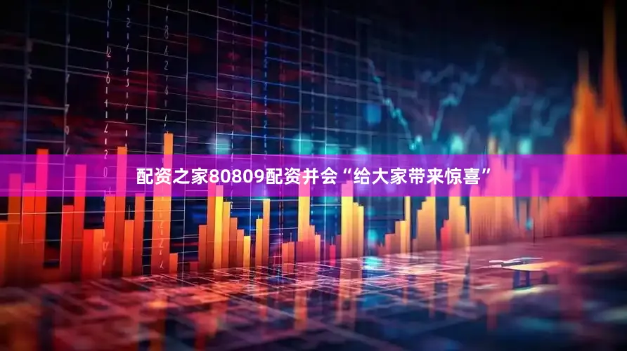 配资之家80809配资并会“给大家带来惊喜”